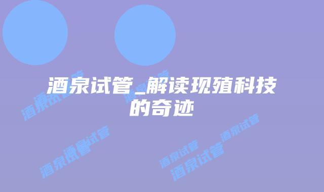 酒泉试管_解读现殖科技的奇迹插图