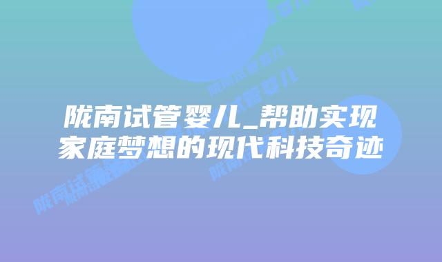 陇南试管婴儿_帮助实现家庭梦想的现代科技奇迹插图 陇南试管婴儿_帮助实现家庭梦想的现代科技奇迹插图