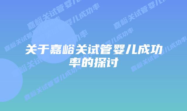 关于嘉峪关试管婴儿成功率的探讨插图