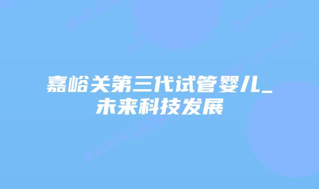 嘉峪关第三代试管婴儿_未来科技发展插图 嘉峪关第三代试管婴儿_未来科技发展插图