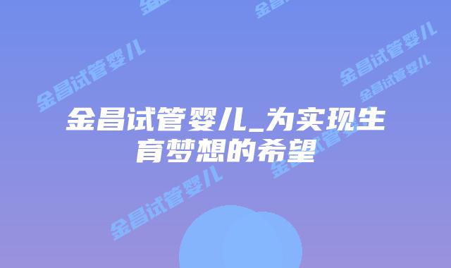金昌试管婴儿_为实现生育梦想的希望插图