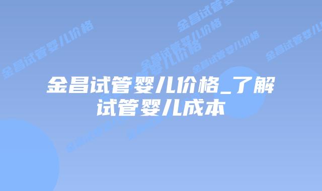 金昌试管婴儿价格_了解试管婴儿成本插图 金昌试管婴儿价格_了解试管婴儿成本插图