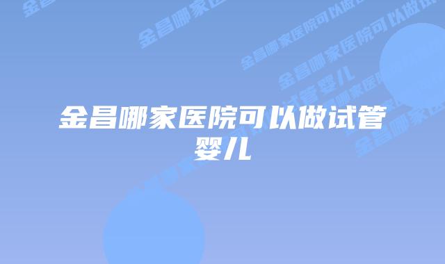金昌哪家医院可以做试管婴儿插图 金昌哪家医院可以做试管婴儿插图