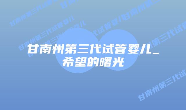 甘南州第三代试管婴儿_希望的曙光插图