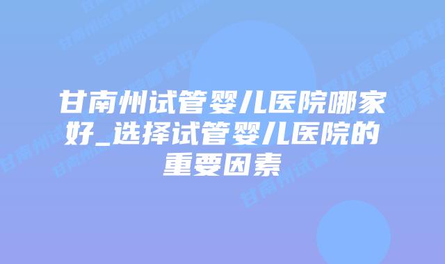 甘南州试管婴儿医院哪家好_选择试管婴儿医院的重要因素插图 甘南州试管婴儿医院哪家好_选择试管婴儿医院的重要因素插图
