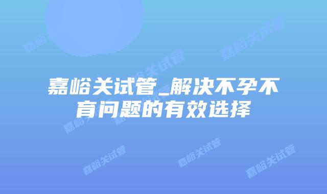 嘉峪关试管_解决不孕不育问题的有效选择插图 嘉峪关试管_解决不孕不育问题的有效选择插图