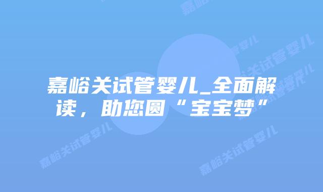 嘉峪关试管婴儿_全面解读，助您圆“宝宝梦”插图