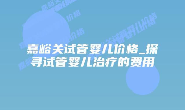 嘉峪关试管婴儿价格_探寻试管婴儿治疗的费用插图 嘉峪关试管婴儿价格_探寻试管婴儿治疗的费用插图