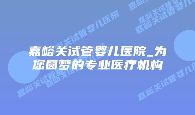 嘉峪关试管婴儿医院_为您圆梦的专业医疗机构插图 嘉峪关试管婴儿医院_为您圆梦的专业医疗机构插图