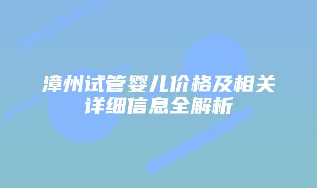 漳州试管婴儿价格及相关详细信息全解析插图 漳州试管婴儿价格及相关详细信息全解析插图