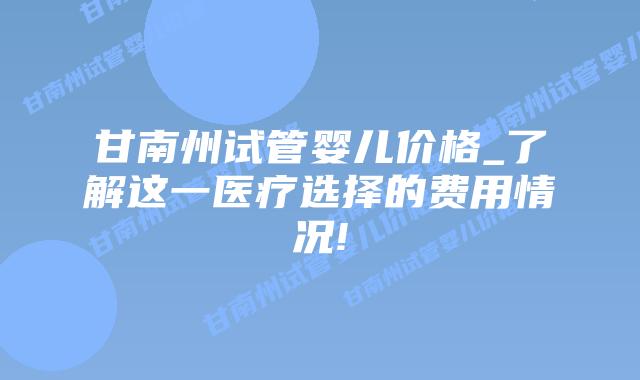 甘南州试管婴儿价格_了解这一医疗选择的费用情况!插图 甘南州试管婴儿价格_了解这一医疗选择的费用情况!插图