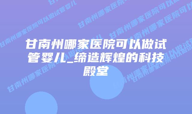 甘南州哪家医院可以做试管婴儿_缔造辉煌的科技殿堂插图 甘南州哪家医院可以做试管婴儿_缔造辉煌的科技殿堂插图