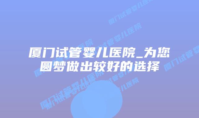 厦门试管婴儿医院_为您圆梦做出较好的选择插图