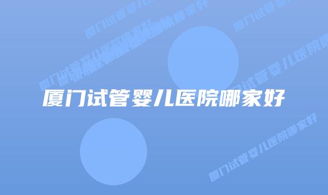 厦门试管婴儿医院哪家好插图 厦门试管婴儿医院哪家好插图