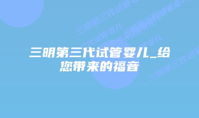 三明第三代试管婴儿_给您带来的福音插图 三明第三代试管婴儿_给您带来的福音插图