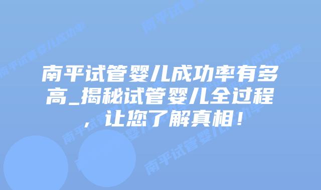南平试管婴儿成功率有多高_揭秘试管婴儿全过程，让您了解真相！插图