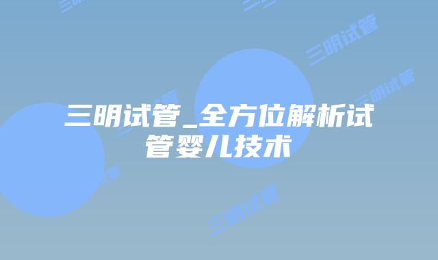 三明试管_全方位解析试管婴儿技术插图
