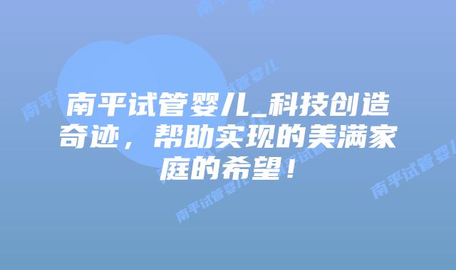 南平试管婴儿_科技创造奇迹，帮助实现的美满家庭的希望！插图