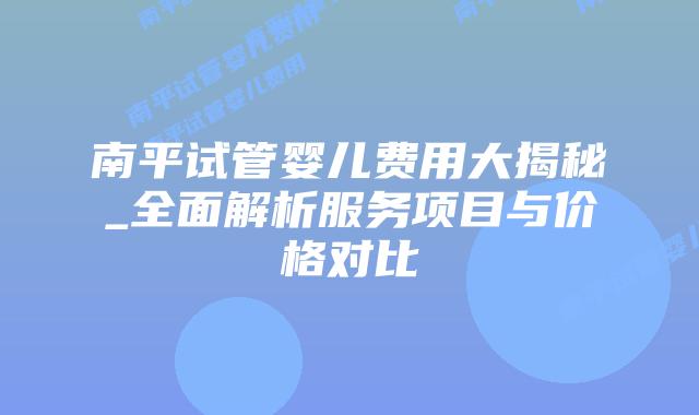 南平试管婴儿费用大揭秘_全面解析服务项目与价格对比插图 南平试管婴儿费用大揭秘_全面解析服务项目与价格对比插图