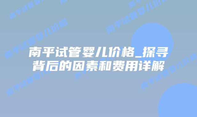 南平试管婴儿价格_探寻背后的因素和费用详解插图 南平试管婴儿价格_探寻背后的因素和费用详解插图