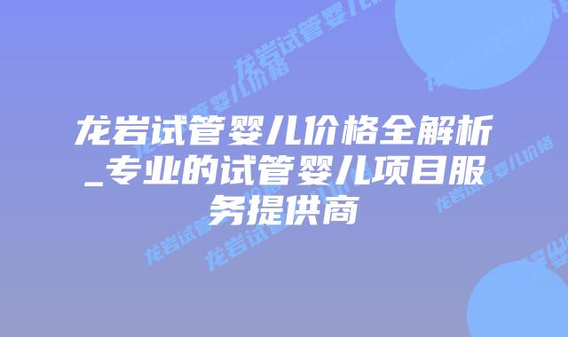 龙岩试管婴儿价格全解析_专业的试管婴儿项目服务提供商插图 龙岩试管婴儿价格全解析_专业的试管婴儿项目服务提供商插图