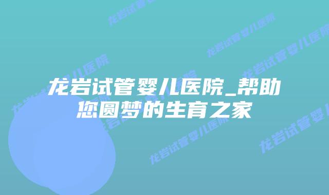 龙岩试管婴儿医院_帮助您圆梦的生育之家插图 龙岩试管婴儿医院_帮助您圆梦的生育之家插图