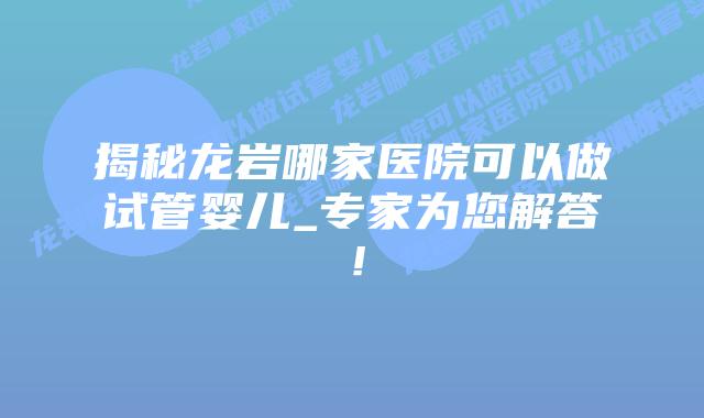 揭秘龙岩哪家医院可以做试管婴儿_专家为您解答!插图 揭秘龙岩哪家医院可以做试管婴儿_专家为您解答!插图