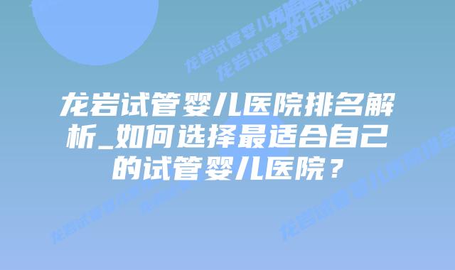 龙岩试管婴儿医院排名解析_如何选择最适合自己的试管婴儿医院?插图 龙岩试管婴儿医院排名解析_如何选择最适合自己的试管婴儿医院?插图
