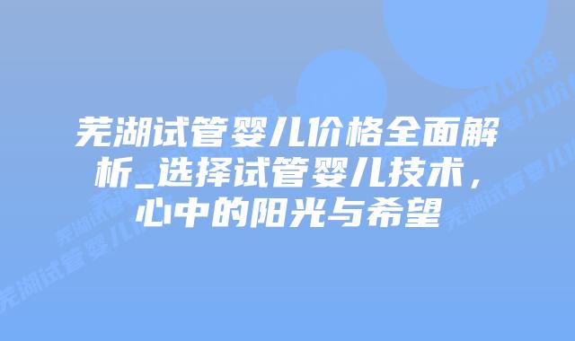 芜湖试管婴儿价格全面解析_选择试管婴儿技术,心中的阳光与希望插图 芜湖试管婴儿价格全面解析_选择试管婴儿技术,心中的阳光与希望插图