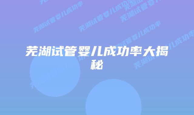 芜湖试管婴儿成功率大揭秘插图 芜湖试管婴儿成功率大揭秘插图