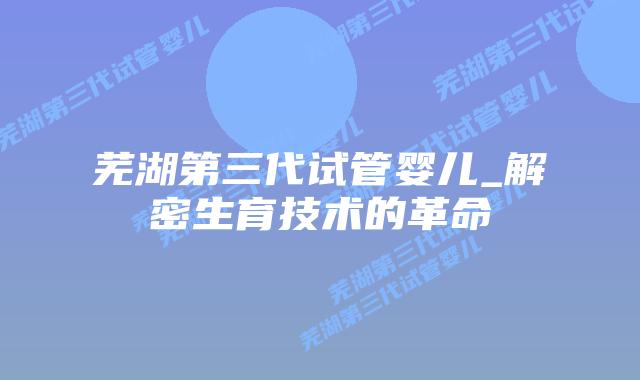 芜湖第三代试管婴儿_解密生育技术的革命插图
