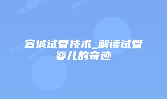宣城试管技术_解读试管婴儿的奇迹插图 宣城试管技术_解读试管婴儿的奇迹插图