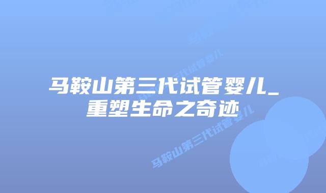 马鞍山第三代试管婴儿_重塑生命之奇迹插图 马鞍山第三代试管婴儿_重塑生命之奇迹插图