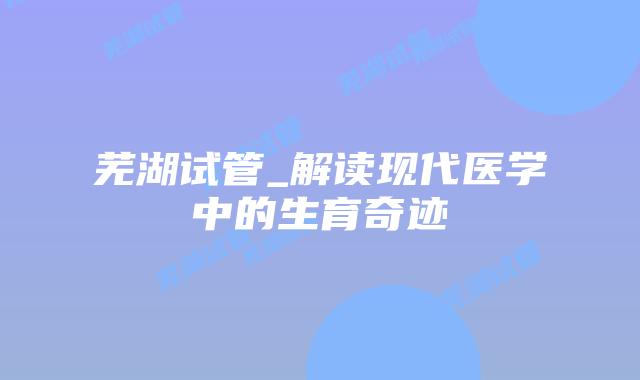 芜湖试管_解读现代医学中的生育奇迹插图 芜湖试管_解读现代医学中的生育奇迹插图