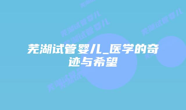 芜湖试管婴儿_医学的奇迹与希望插图 芜湖试管婴儿_医学的奇迹与希望插图