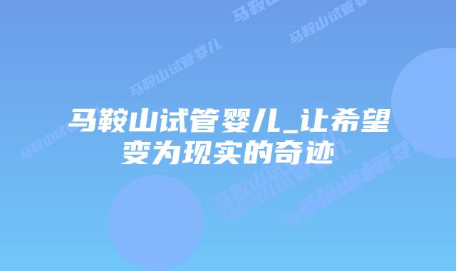 马鞍山试管婴儿_让希望变为现实的奇迹插图 马鞍山试管婴儿_让希望变为现实的奇迹插图
