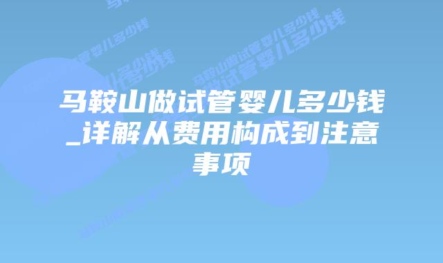 马鞍山做试管婴儿多少钱_详解从费用构成到注意事项插图 马鞍山做试管婴儿多少钱_详解从费用构成到注意事项插图