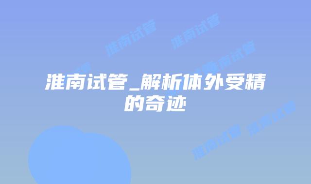 淮南试管_解析体外受精的奇迹插图 淮南试管_解析体外受精的奇迹插图