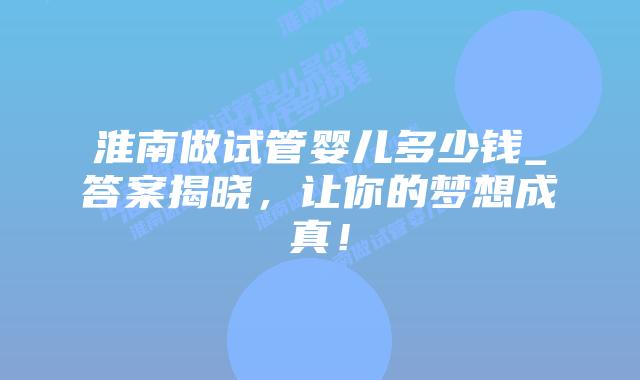 淮南做试管婴儿多少钱_答案揭晓，让你的梦想成真！插图