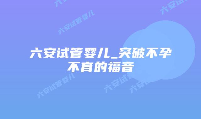 六安试管婴儿_突破不孕不育的福音插图 六安试管婴儿_突破不孕不育的福音插图