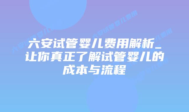 六安试管婴儿费用解析_让你真正了解试管婴儿的成本与流程插图 六安试管婴儿费用解析_让你真正了解试管婴儿的成本与流程插图