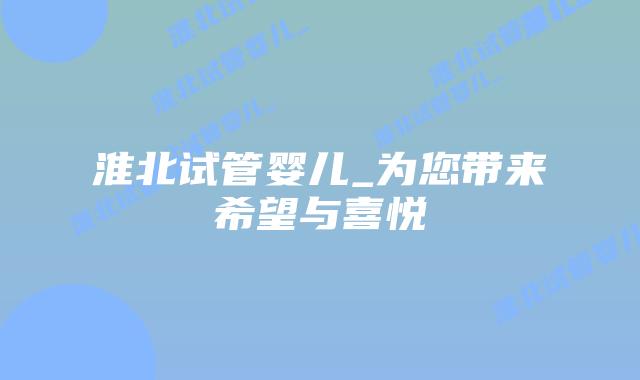淮北试管婴儿_为您带来希望与喜悦插图 淮北试管婴儿_为您带来希望与喜悦插图