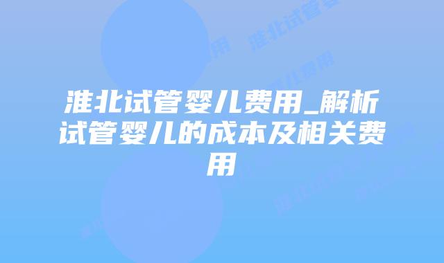 淮北试管婴儿费用_解析试管婴儿的成本及相关费用插图 淮北试管婴儿费用_解析试管婴儿的成本及相关费用插图