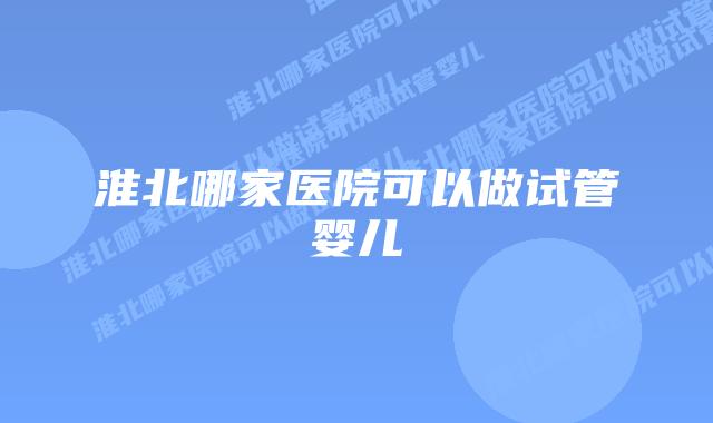 淮北哪家医院可以做试管婴儿插图 淮北哪家医院可以做试管婴儿插图