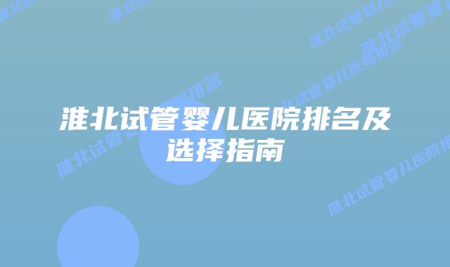 淮北试管婴儿医院排名及选择指南插图 淮北试管婴儿医院排名及选择指南插图