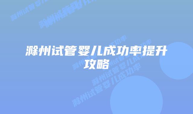 滁州试管婴儿成功率提升攻略插图 滁州试管婴儿成功率提升攻略插图