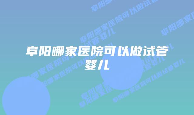 阜阳哪家医院可以做试管婴儿插图 阜阳哪家医院可以做试管婴儿插图