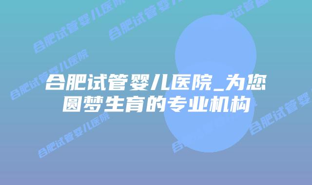 合肥试管婴儿医院_为您圆梦生育的专业机构插图 合肥试管婴儿医院_为您圆梦生育的专业机构插图