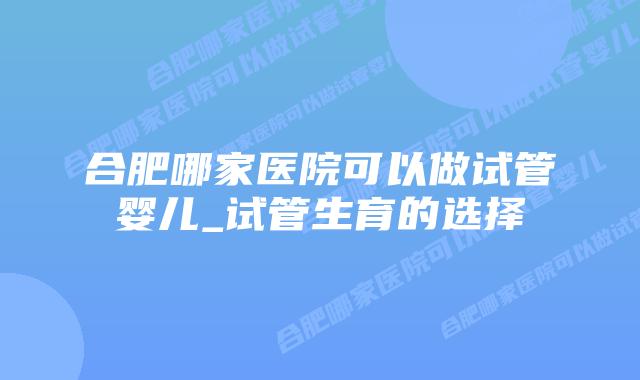 合肥哪家医院可以做试管婴儿_试管生育的选择插图 合肥哪家医院可以做试管婴儿_试管生育的选择插图