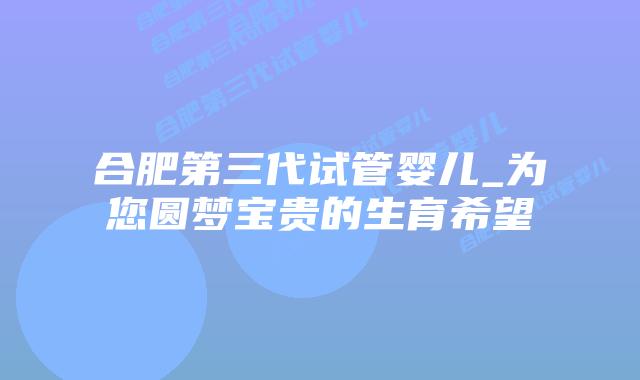 合肥第三代试管婴儿_为您圆梦宝贵的生育希望插图 合肥第三代试管婴儿_为您圆梦宝贵的生育希望插图